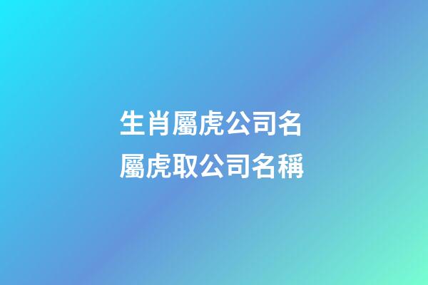 生肖屬虎公司名 屬虎取公司名稱-第1張-公司起名-玄機派